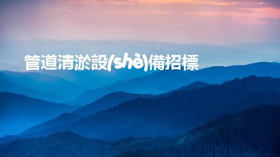 管道清淤設(shè)備招標(biāo)文件模板：解決排水難題，暢通無阻的利器！